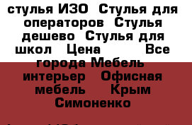 стулья ИЗО, Стулья для операторов, Стулья дешево, Стулья для школ › Цена ­ 450 - Все города Мебель, интерьер » Офисная мебель   . Крым,Симоненко